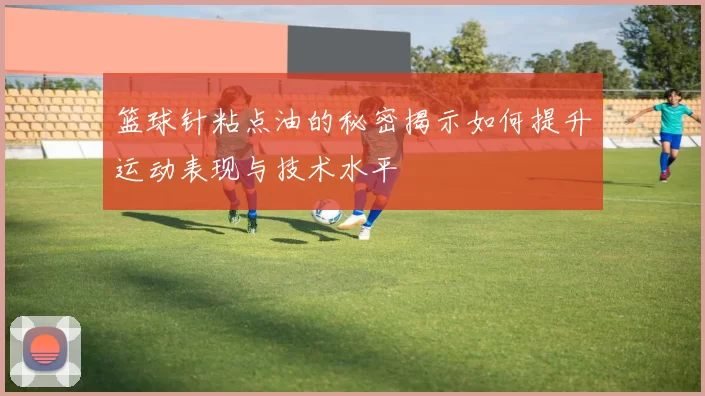 篮球针粘点油的秘密揭示如何提升运动表现与技术水平