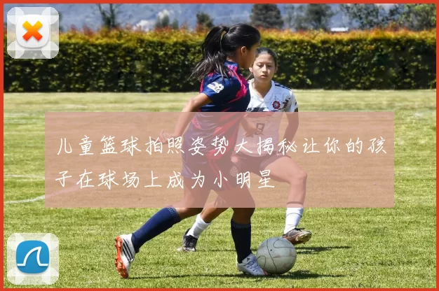 儿童篮球拍照姿势大揭秘让你的孩子在球场上成为小明星