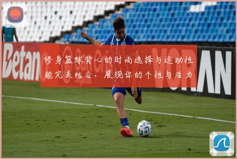 修身篮球背心的时尚选择与运动性能完美结合，展现你的个性与活力