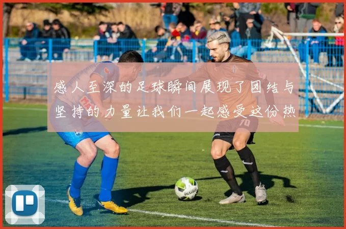 感人至深的足球瞬间展现了团结与坚持的力量让我们一起感受这份热血与感动
