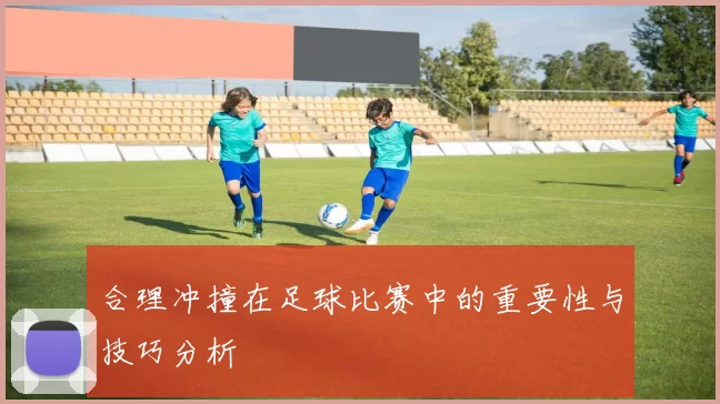 合理冲撞在足球比赛中的重要性与技巧分析