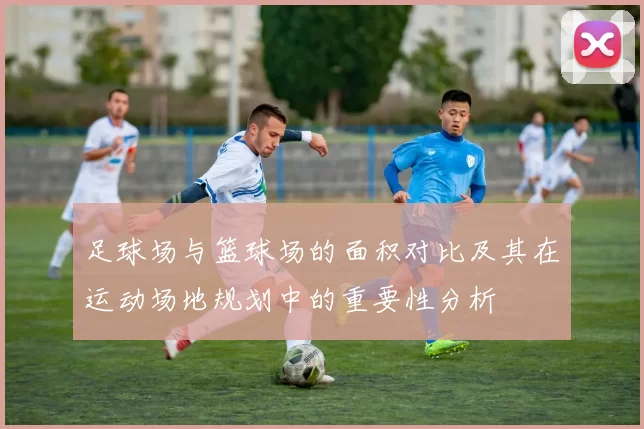 足球场与篮球场的面积对比及其在运动场地规划中的重要性分析