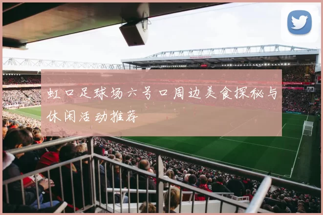虹口足球场六号口周边美食探秘与休闲活动推荐