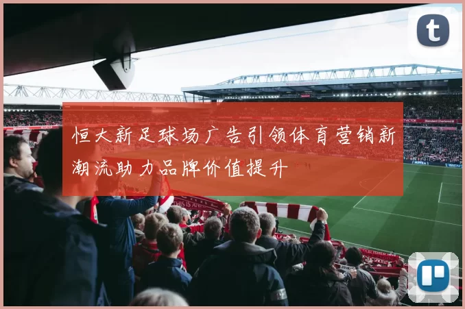 恒大新足球场广告引领体育营销新潮流助力品牌价值提升