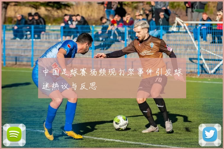 中国足球赛场频现打架事件引发球迷热议与反思
