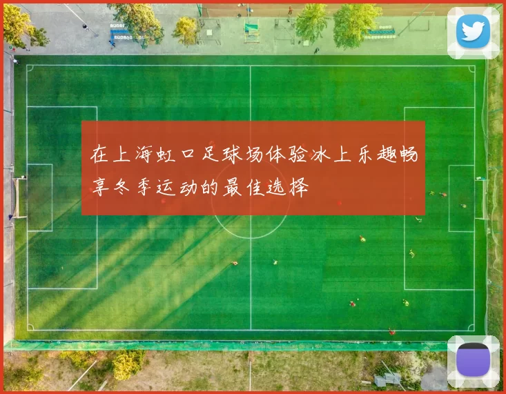 在上海虹口足球场体验冰上乐趣畅享冬季运动的最佳选择